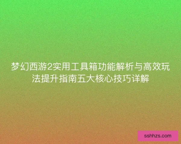 梦幻西游2实用工具箱功能解析与高效玩法提升指南五大核心技巧详解
