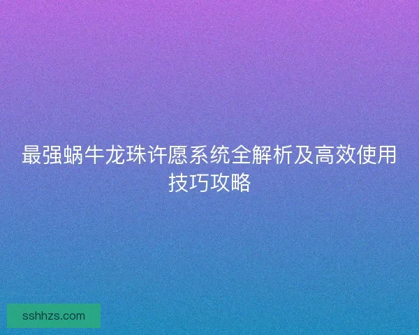 最强蜗牛龙珠许愿系统全解析及高效使用技巧攻略