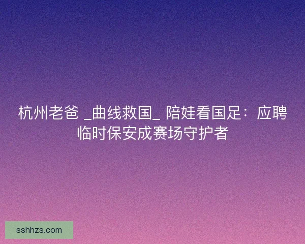 杭州老爸 _曲线救国_ 陪娃看国足：应聘临时保安成赛场守护者