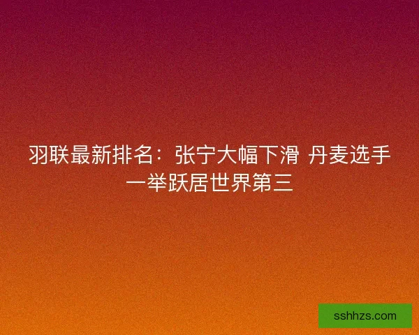 羽联最新排名：张宁大幅下滑 丹麦选手一举跃居世界第三