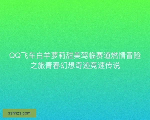 QQ飞车白羊萝莉甜美驾临赛道燃情冒险之旅青春幻想奇迹竞速传说